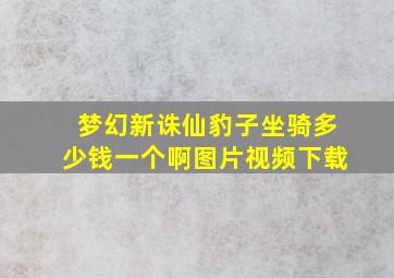 梦幻新诛仙豹子坐骑多少钱一个啊图片视频下载