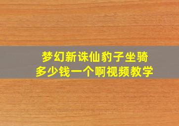 梦幻新诛仙豹子坐骑多少钱一个啊视频教学