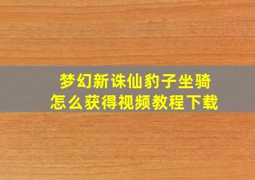 梦幻新诛仙豹子坐骑怎么获得视频教程下载