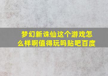 梦幻新诛仙这个游戏怎么样啊值得玩吗贴吧百度