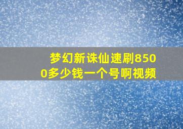 梦幻新诛仙速刷8500多少钱一个号啊视频