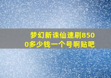 梦幻新诛仙速刷8500多少钱一个号啊贴吧