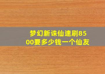 梦幻新诛仙速刷8500要多少钱一个仙友