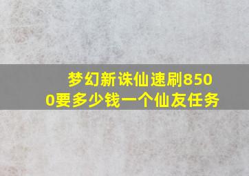 梦幻新诛仙速刷8500要多少钱一个仙友任务