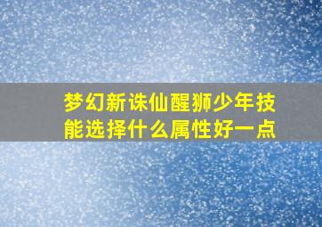 梦幻新诛仙醒狮少年技能选择什么属性好一点