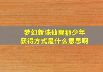 梦幻新诛仙醒狮少年获得方式是什么意思啊