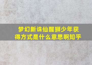 梦幻新诛仙醒狮少年获得方式是什么意思啊知乎