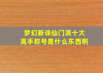 梦幻新诛仙门派十大高手称号是什么东西啊