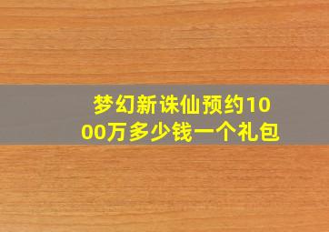 梦幻新诛仙预约1000万多少钱一个礼包