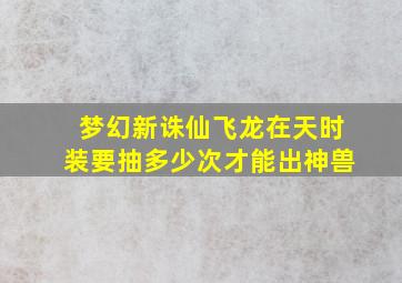 梦幻新诛仙飞龙在天时装要抽多少次才能出神兽