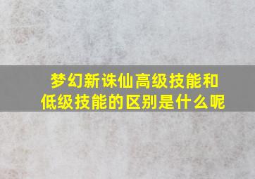 梦幻新诛仙高级技能和低级技能的区别是什么呢