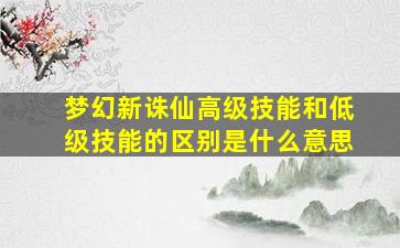 梦幻新诛仙高级技能和低级技能的区别是什么意思