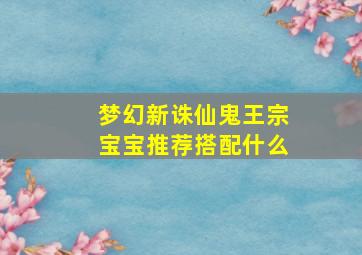 梦幻新诛仙鬼王宗宝宝推荐搭配什么