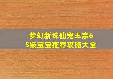 梦幻新诛仙鬼王宗65级宝宝推荐攻略大全