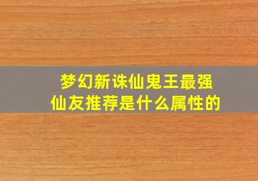 梦幻新诛仙鬼王最强仙友推荐是什么属性的