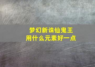 梦幻新诛仙鬼王用什么元素好一点