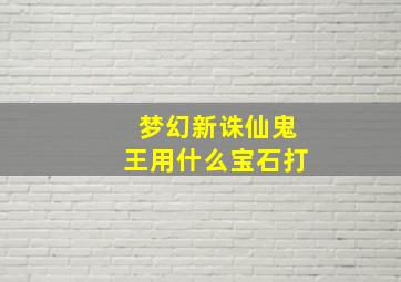 梦幻新诛仙鬼王用什么宝石打