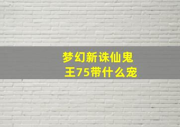 梦幻新诛仙鬼王75带什么宠