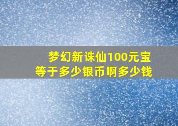 梦幻新诛仙100元宝等于多少银币啊多少钱