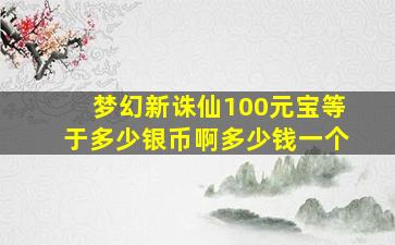 梦幻新诛仙100元宝等于多少银币啊多少钱一个