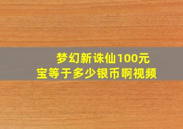 梦幻新诛仙100元宝等于多少银币啊视频