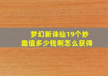 梦幻新诛仙19个妙趣值多少钱啊怎么获得