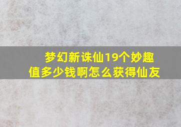 梦幻新诛仙19个妙趣值多少钱啊怎么获得仙友