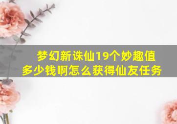 梦幻新诛仙19个妙趣值多少钱啊怎么获得仙友任务