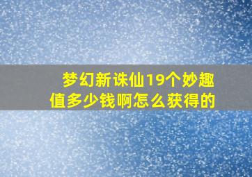 梦幻新诛仙19个妙趣值多少钱啊怎么获得的