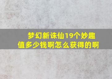 梦幻新诛仙19个妙趣值多少钱啊怎么获得的啊