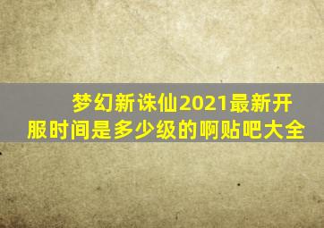 梦幻新诛仙2021最新开服时间是多少级的啊贴吧大全