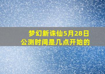 梦幻新诛仙5月28日公测时间是几点开始的