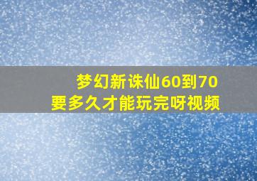 梦幻新诛仙60到70要多久才能玩完呀视频