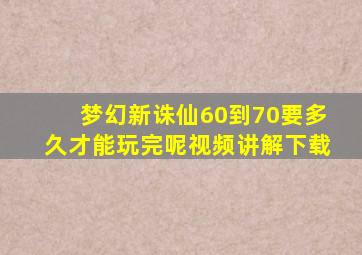 梦幻新诛仙60到70要多久才能玩完呢视频讲解下载