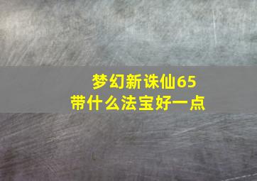 梦幻新诛仙65带什么法宝好一点