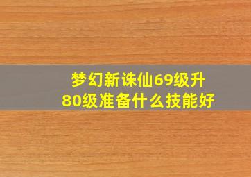 梦幻新诛仙69级升80级准备什么技能好