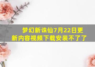 梦幻新诛仙7月22日更新内容视频下载安装不了了