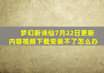 梦幻新诛仙7月22日更新内容视频下载安装不了怎么办