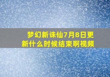 梦幻新诛仙7月8日更新什么时候结束啊视频