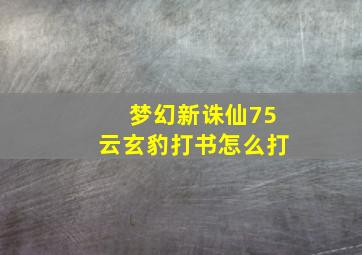 梦幻新诛仙75云玄豹打书怎么打