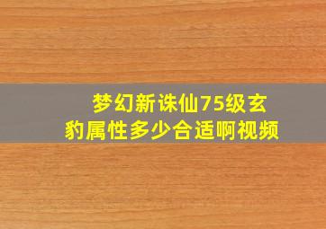 梦幻新诛仙75级玄豹属性多少合适啊视频