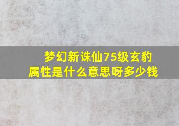 梦幻新诛仙75级玄豹属性是什么意思呀多少钱