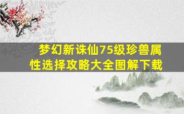 梦幻新诛仙75级珍兽属性选择攻略大全图解下载