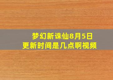 梦幻新诛仙8月5日更新时间是几点啊视频