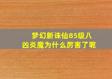 梦幻新诛仙85级八凶炎魔为什么厉害了呢