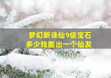 梦幻新诛仙9级宝石多少钱能出一个仙友