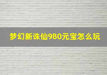 梦幻新诛仙980元宝怎么玩