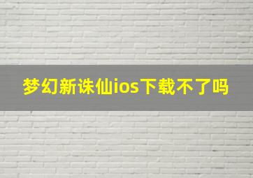 梦幻新诛仙ios下载不了吗