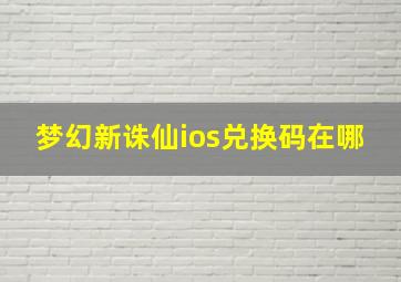 梦幻新诛仙ios兑换码在哪