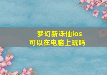 梦幻新诛仙ios可以在电脑上玩吗